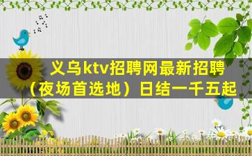 义乌ktv招聘网最新招聘（夜场首选地）日结一千五起