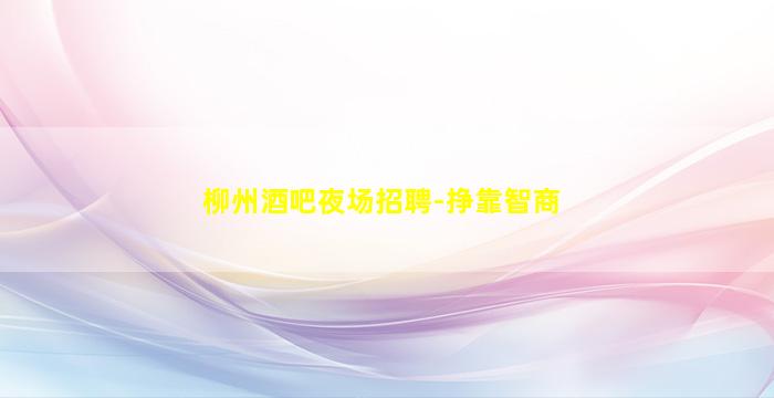柳州酒吧夜场招聘-挣靠智商
